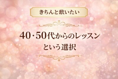 「きちんと歌いたい」40・50代からのレッスンという選択