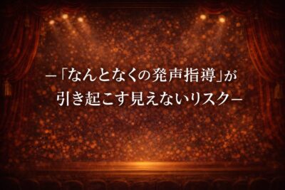 ―「なんとなくの発声指導」が引き起こす見えないリスク―