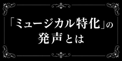 「ミュージカル特化の発声」とは？