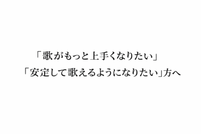 「歌がもっと上手くなりたい」「安定して歌えるようになりたい」方へ